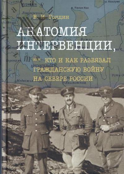 Голдин В.И. Анатомия интервенции, или кто и как развязал Гражданскую войну на Севере России.